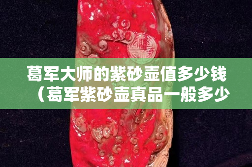 葛军大师的紫砂壶值多少钱（葛军紫砂壶真品一般多少钱）
