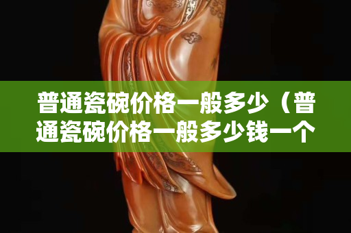 普通瓷碗价格一般多少（普通瓷碗价格一般多少钱一个）