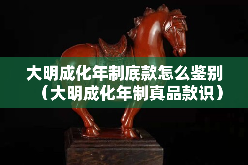 大明成化年制底款怎么鉴别（大明成化年制真品款识）