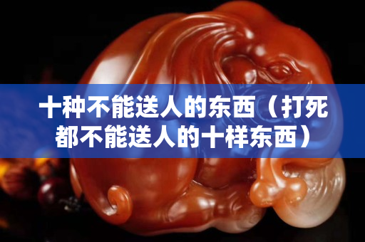十种不能送人的东西（打死都不能送人的十样东西）