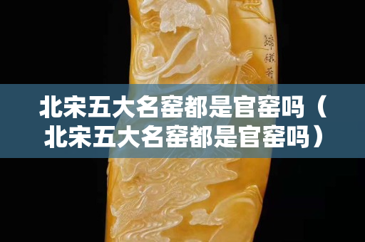 北宋五大名窑都是官窑吗（北宋五大名窑都是官窑吗）
