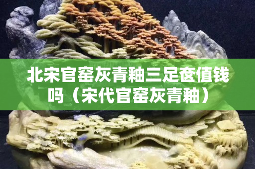 北宋官窑灰青釉三足奁值钱吗（宋代官窑灰青釉）