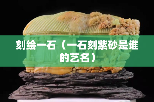 刻绘一石（一石刻紫砂是谁的艺名）
