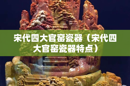 宋代四大官窑瓷器（宋代四大官窑瓷器特点）