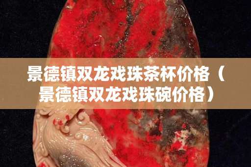 景德镇双龙戏珠茶杯价格（景德镇双龙戏珠碗价格）