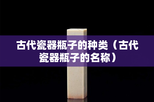 古代瓷器瓶子的种类（古代瓷器瓶子的名称）
