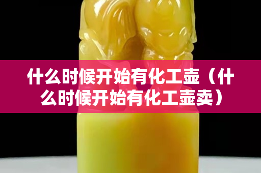 什么时候开始有化工壶（什么时候开始有化工壶卖）