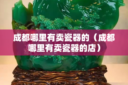 成都哪里有卖瓷器的（成都哪里有卖瓷器的店）
