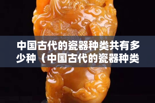 中国古代的瓷器种类共有多少种（中国古代的瓷器种类共有多少种类）