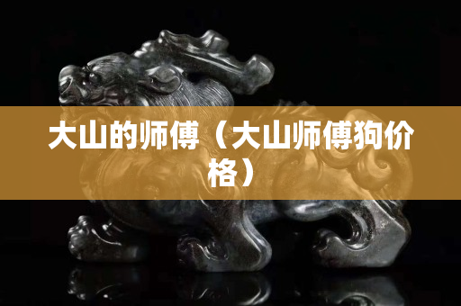 大山的师傅（大山师傅狗价格）