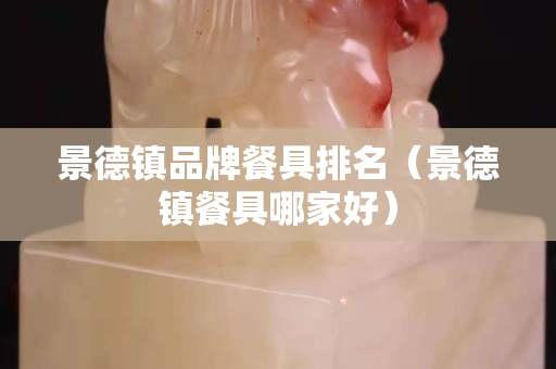 景德镇品牌餐具排名（景德镇餐具哪家好）