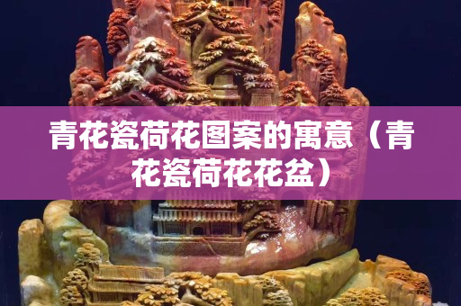 青花瓷荷花图案的寓意（青花瓷荷花花盆）