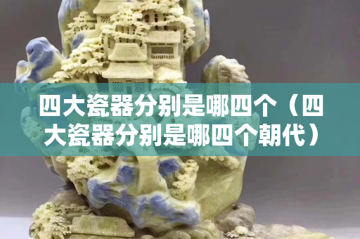 四大瓷器分别是哪四个（四大瓷器分别是哪四个朝代）