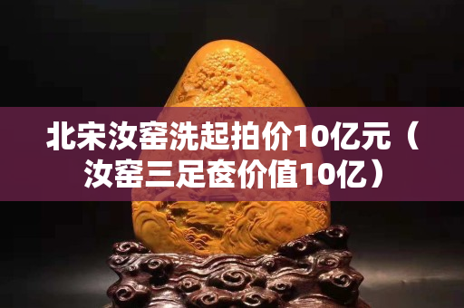 北宋汝窑洗起拍价10亿元（汝窑三足奁价值10亿）