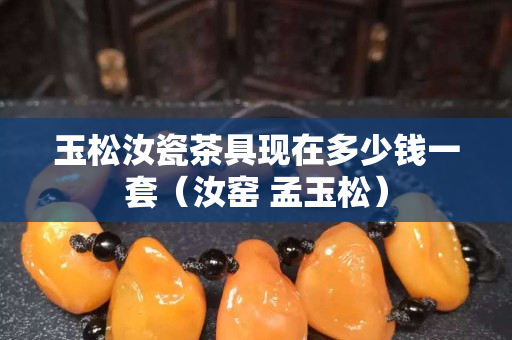 玉松汝瓷茶具现在多少钱一套（汝窑 孟玉松）