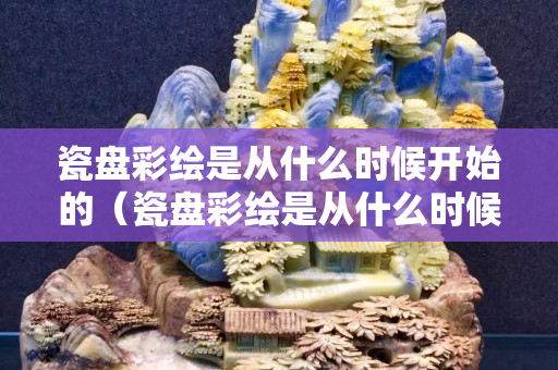 瓷盘彩绘是从什么时候开始的（瓷盘彩绘是从什么时候开始的呢）