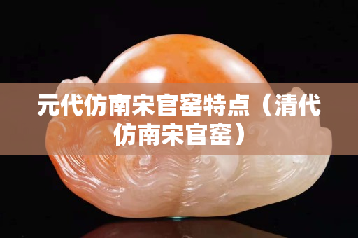 元代仿南宋官窑特点（清代仿南宋官窑）