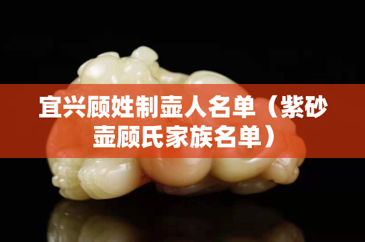 宜兴顾姓制壶人名单（紫砂壶顾氏家族名单）