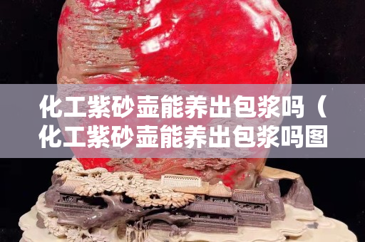 化工紫砂壶能养出包浆吗（化工紫砂壶能养出包浆吗图片）
