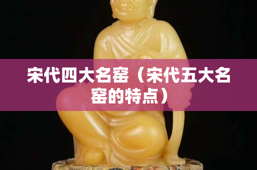 宋代四大名窑（宋代五大名窑的特点）