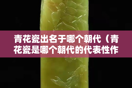 青花瓷出名于哪个朝代（青花瓷是哪个朝代的代表性作品）