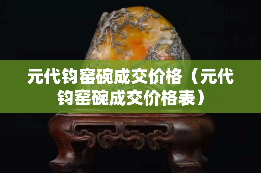 元代钧窑碗成交价格（元代钧窑碗成交价格表）