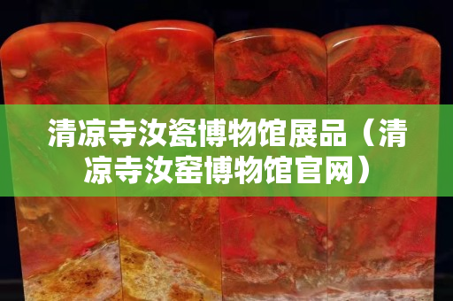 清凉寺汝瓷博物馆展品（清凉寺汝窑博物馆官网）