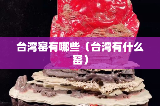 台湾窑有哪些（台湾有什么窑）