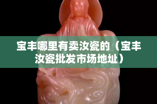 宝丰哪里有卖汝瓷的（宝丰汝瓷批发市场地址）