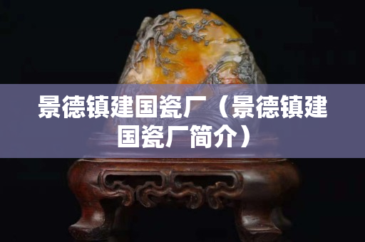 景德镇建国瓷厂（景德镇建国瓷厂简介）
