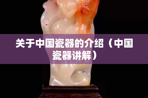 关于中国瓷器的介绍（中国瓷器讲解）