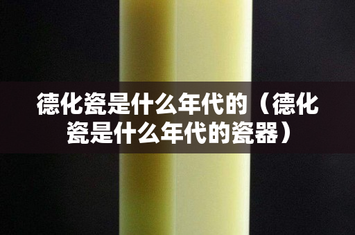 德化瓷是什么年代的（德化瓷是什么年代的瓷器）