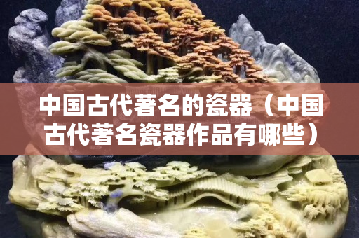 中国古代著名的瓷器（中国古代著名瓷器作品有哪些）