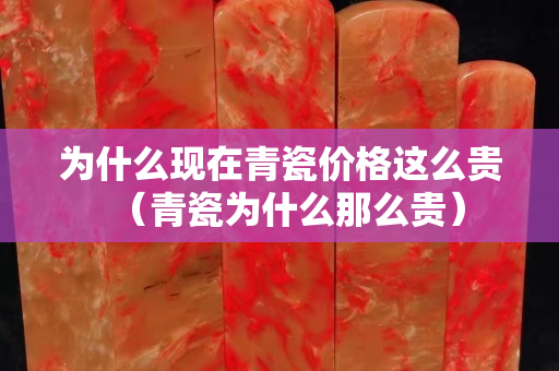 为什么现在青瓷价格这么贵（青瓷为什么那么贵）