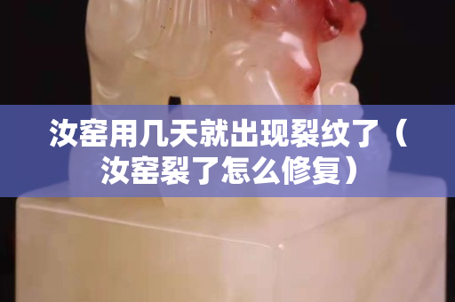 汝窑用几天就出现裂纹了（汝窑裂了怎么修复）