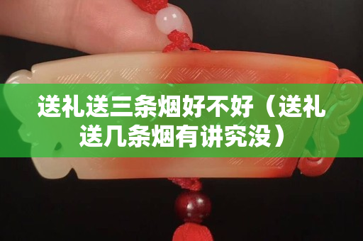 送礼送三条烟好不好（送礼送几条烟有讲究没）