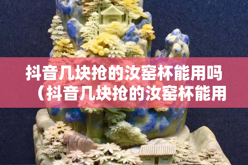 抖音几块抢的汝窑杯能用吗（抖音几块抢的汝窑杯能用吗是真的吗）