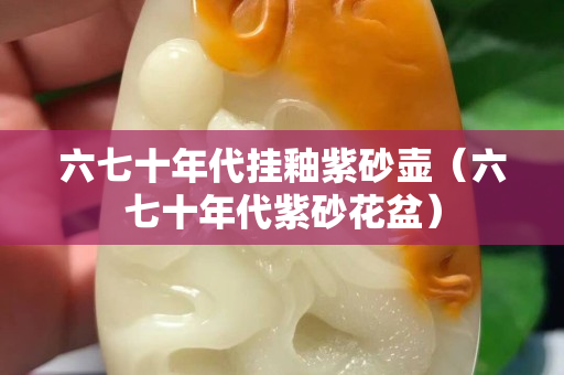 六七十年代挂釉紫砂壶（六七十年代紫砂花盆）