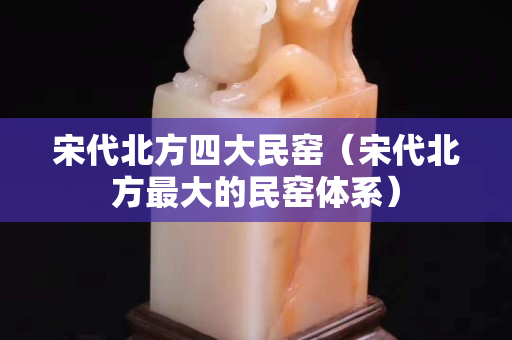 宋代北方四大民窑（宋代北方最大的民窑体系）