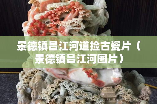 景德镇昌江河道捡古瓷片（景德镇昌江河图片）