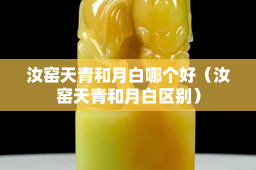 汝窑天青和月白哪个好（汝窑天青和月白区别）
