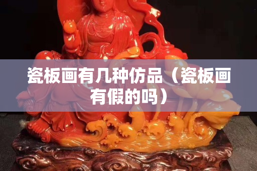 瓷板画有几种仿品（瓷板画有假的吗）
