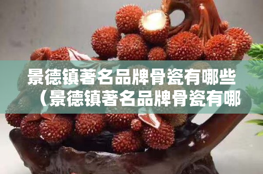 景德镇著名品牌骨瓷有哪些（景德镇著名品牌骨瓷有哪些名字）