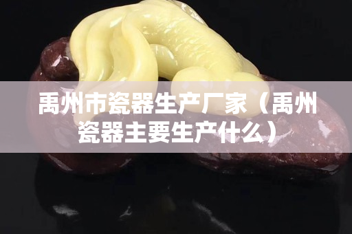 禹州市瓷器生产厂家（禹州瓷器主要生产什么）