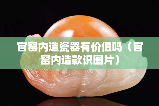 官窑内造瓷器有价值吗（官窑内造款识图片）