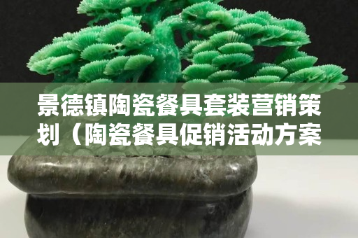 景德镇陶瓷餐具套装营销策划（陶瓷餐具促销活动方案）