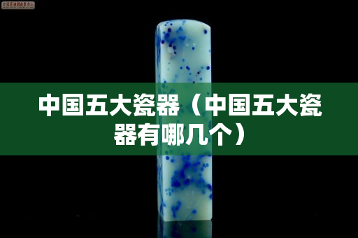中国五大瓷器（中国五大瓷器有哪几个）