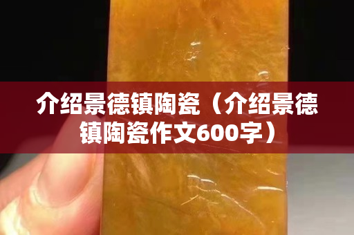 介绍景德镇陶瓷（介绍景德镇陶瓷作文600字）
