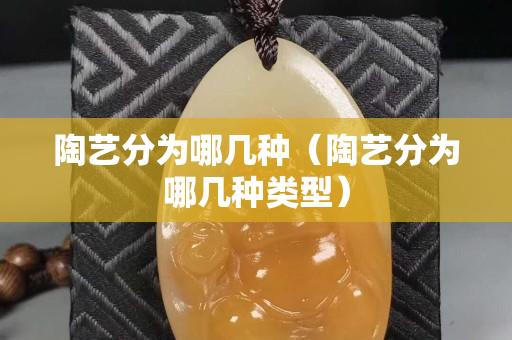 陶艺分为哪几种（陶艺分为哪几种类型）
