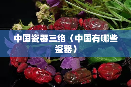 中国瓷器三绝（中国有哪些瓷器）